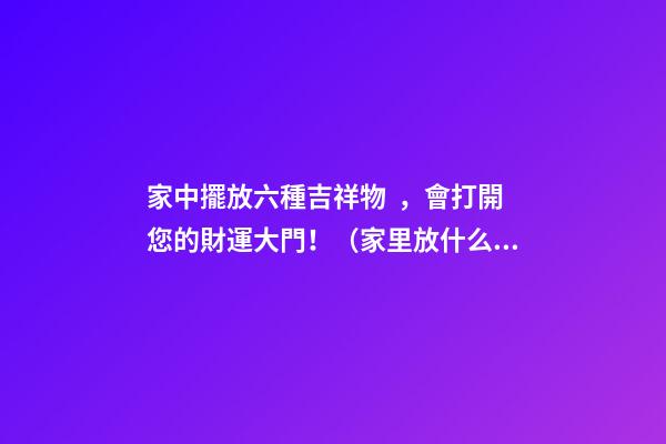 家中擺放六種吉祥物，會打開您的財運大門?。依锓攀裁醇槲镎胸敚?>
							</a>
						</div>
						<div   id=